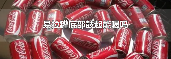 易拉罐底部鼓起能喝吗