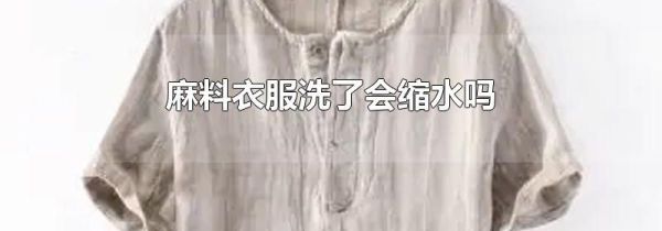 麻料衣服洗了会缩水吗