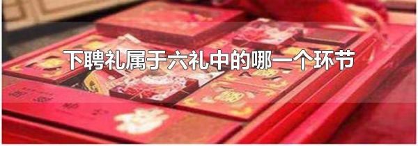 下聘礼属于六礼中的哪一个环节