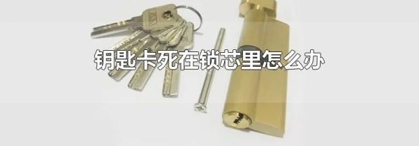 钥匙卡死在锁芯里怎么办