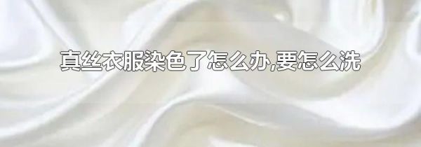 真丝衣服染色了怎么办,要怎么洗
