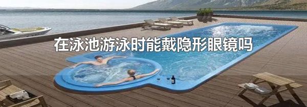 在泳池游泳时能戴隐形眼镜吗