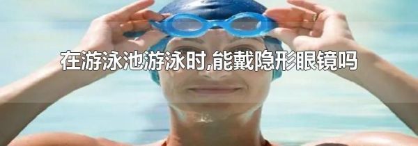 在游泳池游泳时,能戴隐形眼镜吗