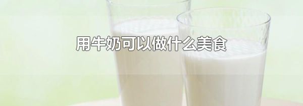 用牛奶可以做什么美食