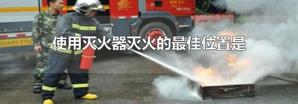 使用灭火器灭火的最佳位置是