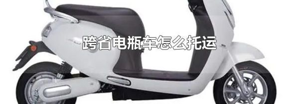 跨省电瓶车怎么托运