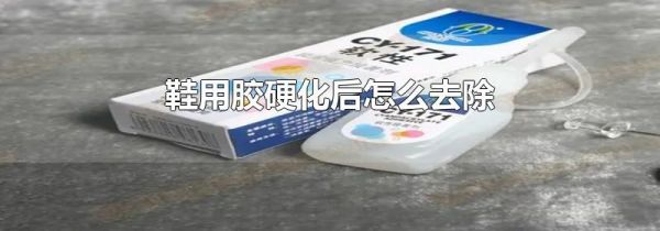 鞋用胶硬化后怎么去除