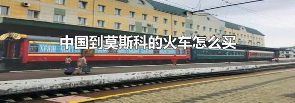 中国到莫斯科的火车怎么买