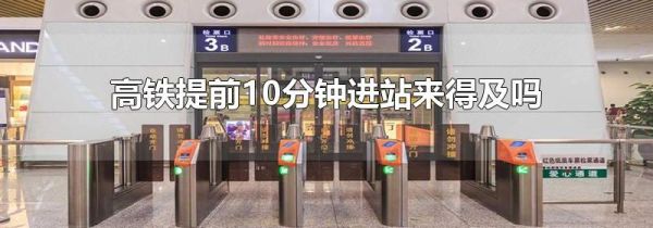 高铁提前10分钟进站来得及吗