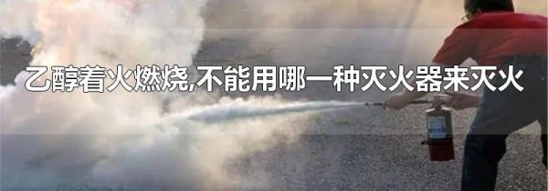 乙醇着火燃烧,不能用哪一种灭火器来灭火
