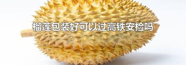 榴莲包装好可以过高铁安检吗