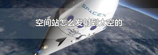 空间站怎么发射到太空的