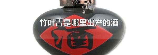竹叶青是哪里出产的酒