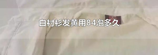白衬衫发黄用84泡多久
