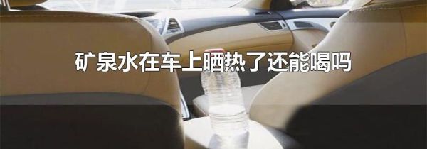 矿泉水在车上晒热了还能喝吗