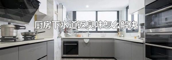 厨房下水道返臭味怎么解决