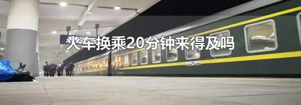 火车换乘20分钟来得及吗