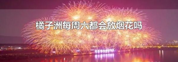 橘子洲每周六都会放烟花吗