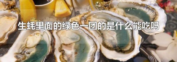 生蚝里面的绿色一团的是什么能吃吗
