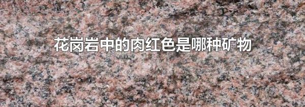 花岗岩中的肉红色是哪种矿物