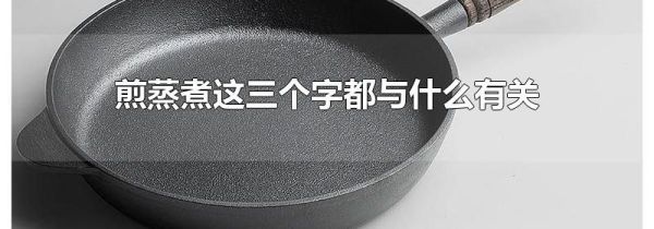 煎蒸煮这三个字都与什么有关
