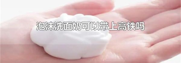 泡沫洗面奶可以带上高铁吗