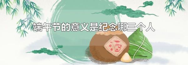 端午节的意义是纪念哪三个人