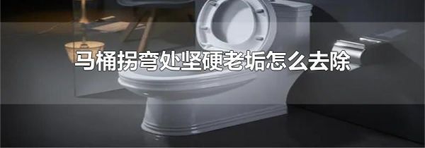 马桶拐弯处坚硬老垢怎么去除