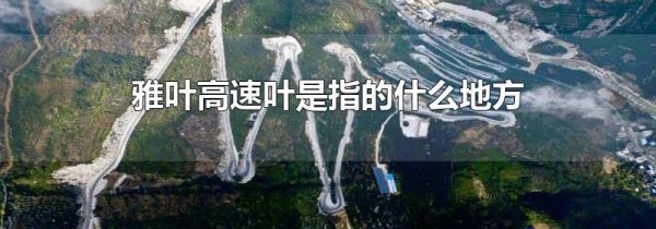 雅叶高速叶是指的什么地方