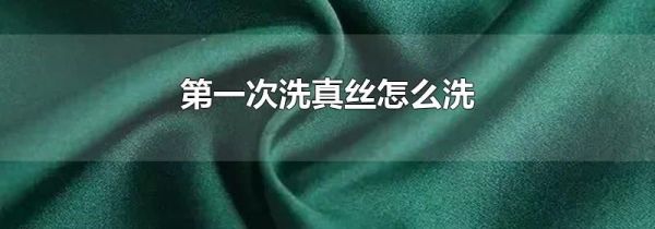第一次洗真丝怎么洗