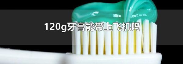 120g牙膏能带上飞机吗