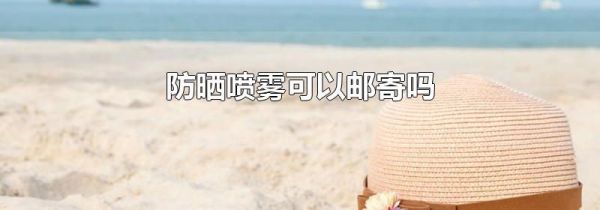 防晒喷雾可以邮寄吗