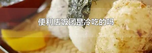 便利店饭团是冷吃的吗