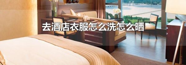 去酒店衣服怎么洗怎么晒