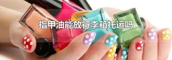指甲油能放行李箱托运吗