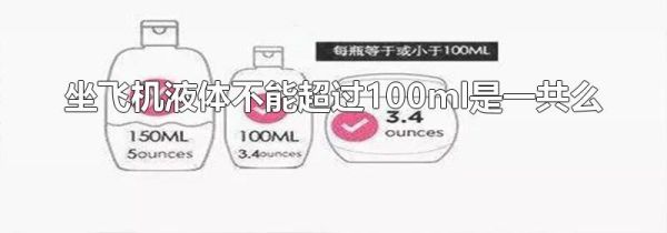 坐飞机液体不能超过100ml是一共么