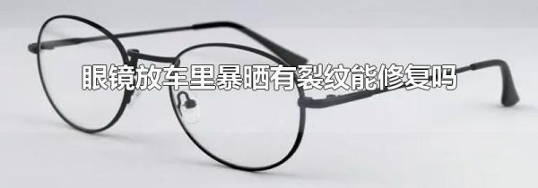 眼镜放车里暴晒有裂纹能修复吗