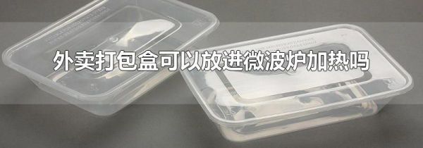 外卖打包盒可以放进微波炉加热吗