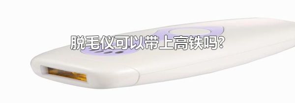 脱毛仪可以带上高铁吗?