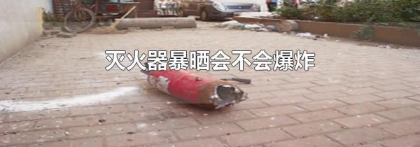 灭火器暴晒会不会爆炸