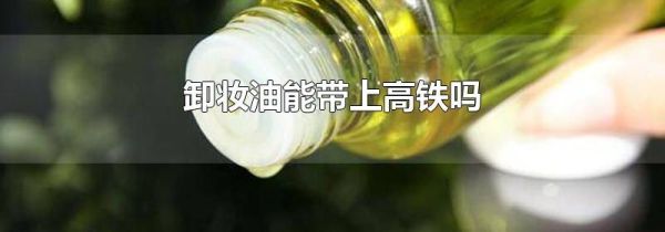 卸妆油能带上高铁吗