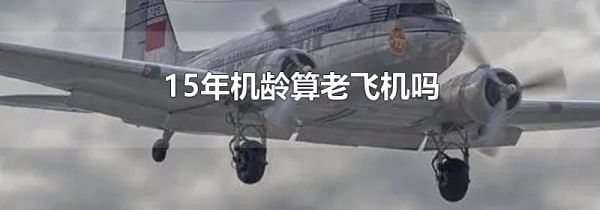 15年机龄算老飞机吗