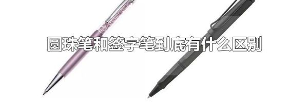 圆珠笔和签字笔到底有什么区别