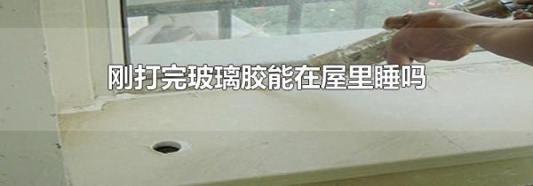 刚打完玻璃胶能在屋里睡吗