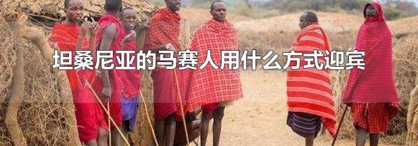 坦桑尼亚的马赛人用什么方式迎宾