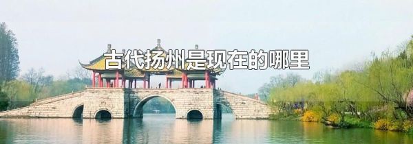 古代扬州是现在的哪里