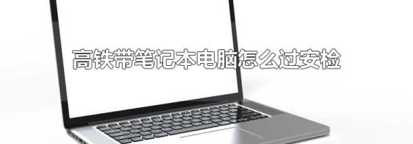 高铁带笔记本电脑怎么过安检