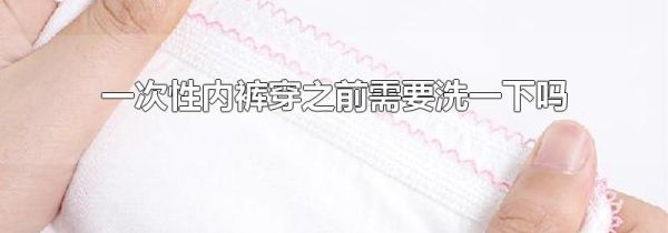 一次性内裤穿之前需要洗一下吗