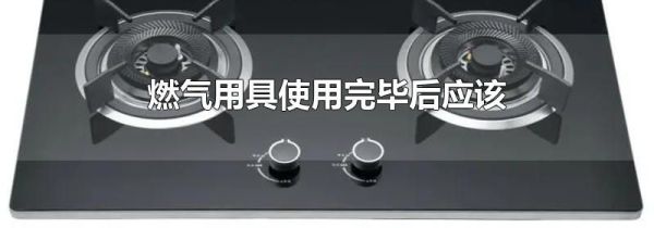燃气用具使用完毕后应该