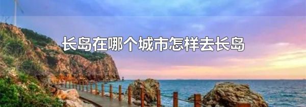 长岛在哪个城市怎样去长岛
